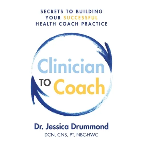 Clinician to Coach: Secrets to Building Your Successful Health Coach Practice