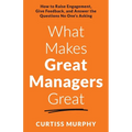 What Makes Great Managers Great: How to Raise Engagement, Give Feedback, and Answer the Questions No One's Asking