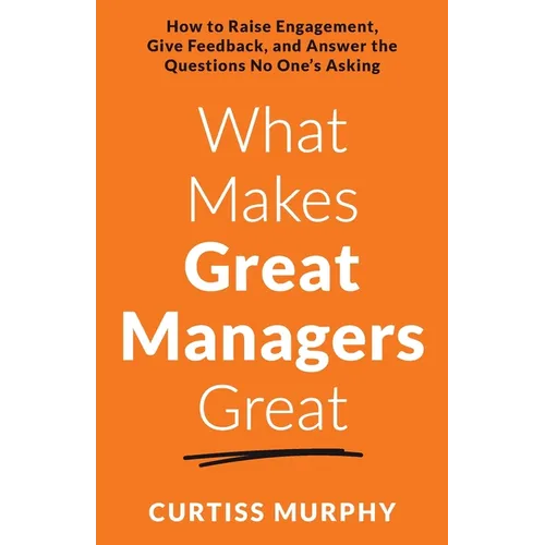 What Makes Great Managers Great: How to Raise Engagement, Give Feedback, and Answer the Questions No One's Asking
