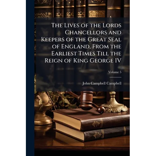 The Lives of the Lords Chancellors and Keepers of the Great Seal of England, From the Earliest Times Till the Reign of King George IV; Volume 5