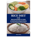 Rice Diet for Beginners Guide: The Complete Guide to Using and Maximizing Rice Diet to Shed Excess Weight and Nourish your Body Including Rice Diet M