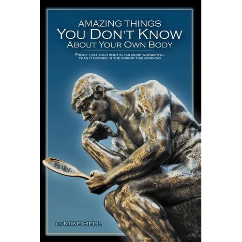 Amazing Things You Don't Know About Your Own Body: Proof That Your Body is far More Wonderful Than it Looked in the Mirror This Morning - Paperback