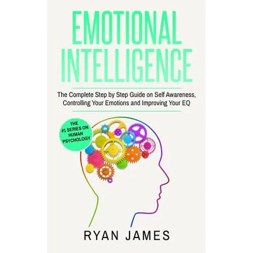 Emotional Intelligence: The Complete Step by Step Guide on Self Awareness, Controlling Your Emotions and Improving Your EQ