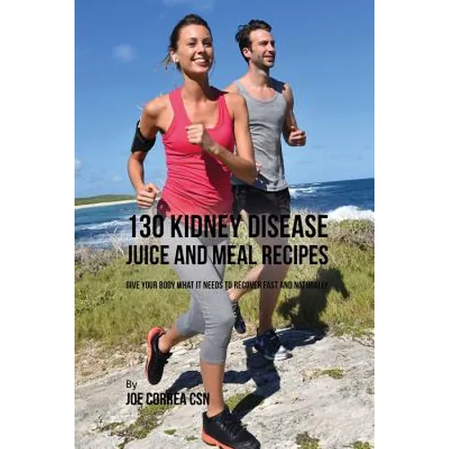 130 Kidney Disease Juice and Meal Recipes: Give Your Body What It Needs to Recover Fast and Naturally