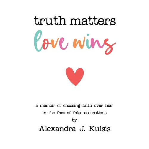 Truth Matters, Love Wins: A Memoir of Choosing Faith over Fear in the Face of False Accusations