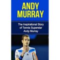 Andy Murray: The Inspirational Story of Tennis Superstar Andy Murray