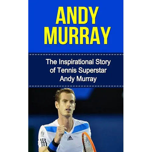 Andy Murray: The Inspirational Story of Tennis Superstar Andy Murray
