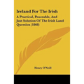 Ireland For The Irish: A Practical, Peaceable, And Just Solution Of The Irish Land Question (1868)