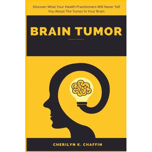 Brain Tumor: Discover What Your Health Practitioners Will Never Tell You About The Tumor In Your Brain