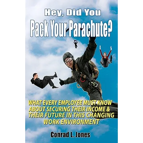 Hey, Did You Pack Your Parachute?: What Every Employee Must Know About Securing Their Income & Their Future In Today's Changing Work Environment