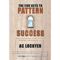 The Five Keys to Pattern Success: Replicate Success at Will in Your Personal and Business Life