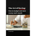 The Art of Saving- How to Budget and Save Money Each Month: A practical guide to establishing and following a budget, with tips to maximize savings