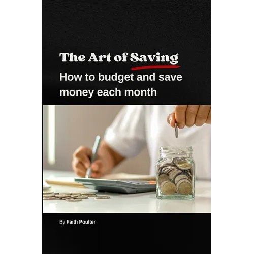 The Art of Saving- How to Budget and Save Money Each Month: A practical guide to establishing and following a budget, with tips to maximize savings