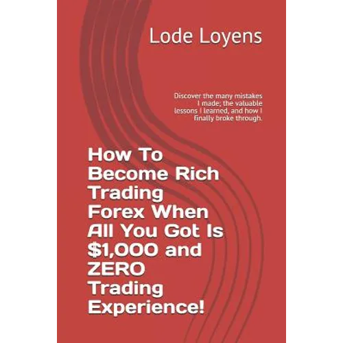 How to Become Rich Trading Forex When All You Got Is $1,000 and Zero Trading Experience!: Discover the Many Mistakes I Made; The Valuable Lessons I Le