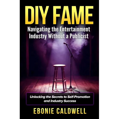 DIY Fame: Navigating the Entertainment Industry Without a Publicist: Navigating the Entertainment Industry Without a Publicist