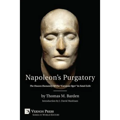 Napoleon's Purgatory: The Unseen Humanity of the Corsican Ogre in Fatal Exile (with an Introduction by J. David Markham)