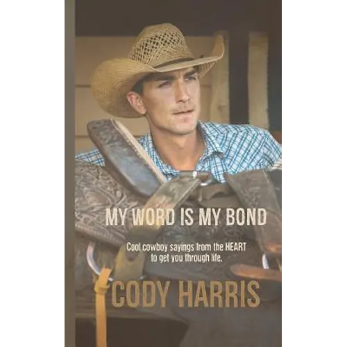Cody Harris: My Word is my Bond: Cool cowboy sayings from the heart to get you through life