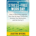 The Stress-Free Work Day: How to Effectively Organize Your Day, Be Super Productive, Increase Your Motivation, and Get Out By 5!