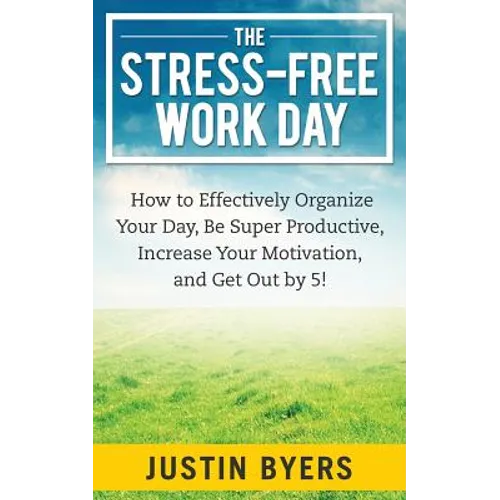 The Stress-Free Work Day: How to Effectively Organize Your Day, Be Super Productive, Increase Your Motivation, and Get Out By 5!