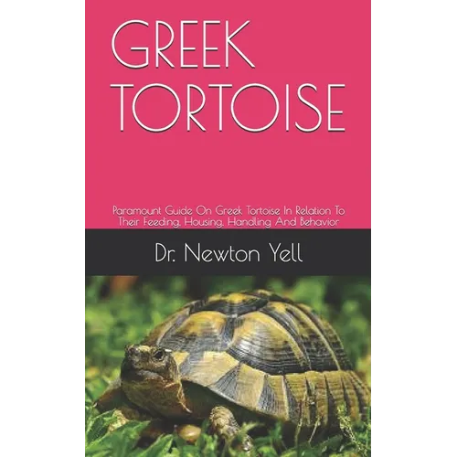 Greek Tortoise: Paramount Guide On Greek Tortoise In Relation To Their Feeding, Housing, Handling And Behavior