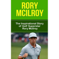 Rory McIlroy: The Inspirational Story of Golf Superstar Rory McIlroy
