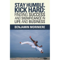 Stay Humble, Kick Hard: Finding Success and Significance in Life and Business