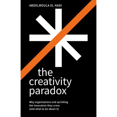 The Creativity Paradox: Why Organizations End Up Killing the Innovation They Crave (and What to Do about It)