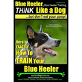 Blue Heeler, Blue Heeler Training, Think Like a Dog, But Don't Eat Your Poop!: 'Paws on Paws Off' Blue Heeler Breed Expert Dog Training. Here's EXACTL