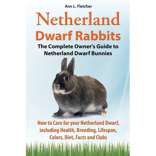 Netherland Dwarf Rabbits, The Complete Owner's Guide to Netherland Dwarf Bunnies, How to Care for your Netherland Dwarf, including Health, Breeding, L