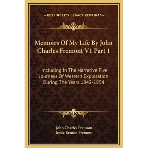 Memoirs Of My Life By John Charles Fremont V1 Part 1: Including In The Narrative Five Journeys Of Western Exploration During The Years 1842-1854