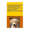 A Puppy Love Guide: About the Labrador Retriever, Tips for Bringing Your Lab Pup