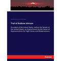 Trial of Andrew Johnson: President of the United States, before the Senate of the United States, on Impeachment by the House of Representatives for Hi