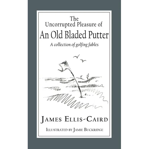 The Uncorrupted Pleasure Of An Old Bladed Putter: A collection of golfing fables