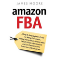 Amazon FBA: A Step by Step Beginner's Guide To Selling on Amazon, Making Money, Be an Amazon Seller, Launch Private Label Products