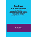 Ten Days in a Mad-House; or, Nellie Bly's Experience on Blackwell's Island. Feigning Insanity in Order to Reveal Asylum Horrors. The Trying Ordeal of