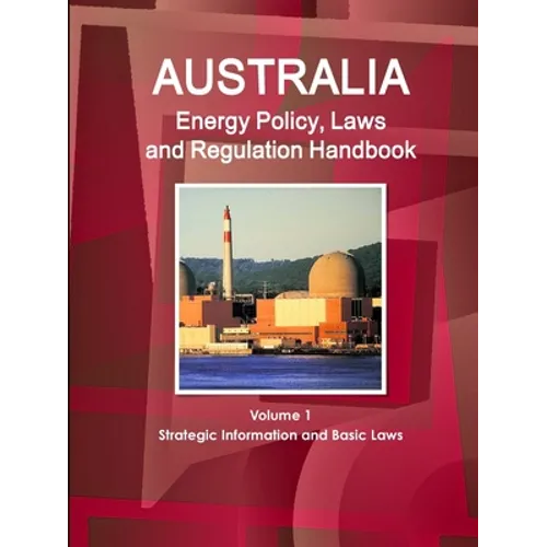 Australia Energy Policy, Laws and Regulation Handbook Volume 1 Strategic Information and Basic Laws