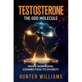 Testosterone: The God Molecule: Man's Hormonal Connection to Divinity