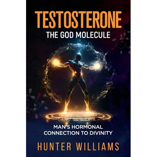 Testosterone: The God Molecule: Man's Hormonal Connection to Divinity