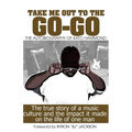 Take Me Out The The Go-Go: The True Story Of A Music Culture And The Impact It Made On The Life Of One Man