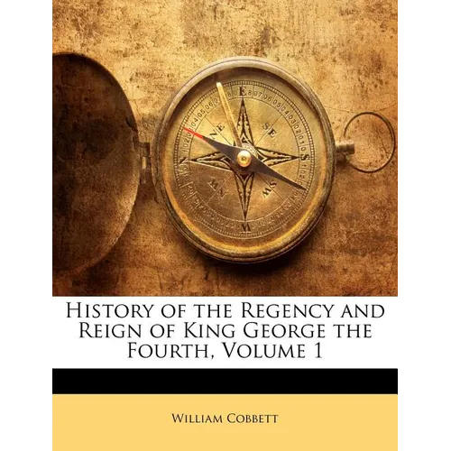 History of the Regency and Reign of King George the Fourth, Volume 1
