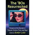 The '80s Resurrected: Essays on the Decade in Popular Culture Then and Now