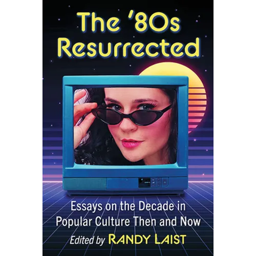 The '80s Resurrected: Essays on the Decade in Popular Culture Then and Now