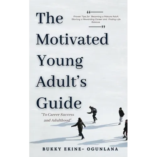 The Motivated Young Adult's Guide to Career Success and Adulthood: Proven Tips for Becoming a Mature Adult, Starting a Rewarding Career and Finding Li