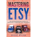 Mastering Etsy - The Entrepreneurs Guide To Creating A Thriving Etsy Business