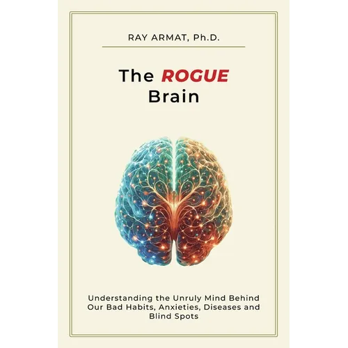 The Rogue Brain: Understanding the Unruly Mind Behind Our Bad Habits, Anxieties, Diseases and Blind Spots