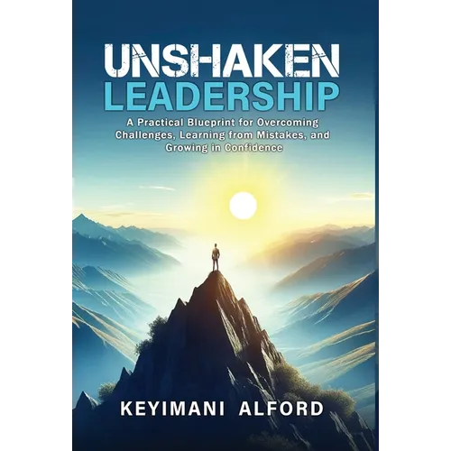 Unshaken Leadership: A Practical Blueprint for Overcoming Challenges, Learning from Mistakes, and Growing in Confidence