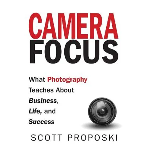 Camera Focus: What Photography Teaches About Business, Life, and Success