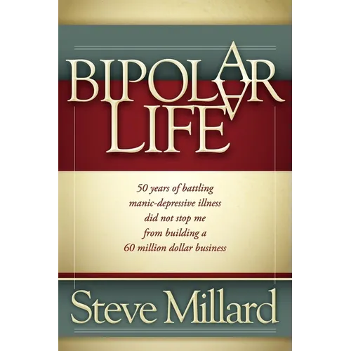 A Bipolar Life: 50 Years of Battling Manic-Depressive Illness Did Not Stop Me from Building a 60 Million Dollar Business