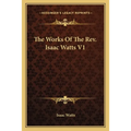 The Works Of The Rev. Isaac Watts V1