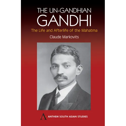 The Un-Gandhian Gandhi: The Life and Afterlife of the Mahatma